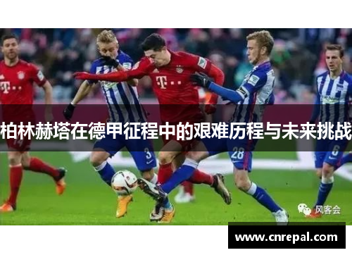 柏林赫塔在德甲征程中的艰难历程与未来挑战