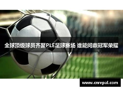 全球顶级球员齐聚PLE足球赛场 谁能问鼎冠军荣耀