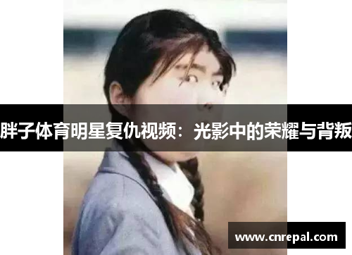 胖子体育明星复仇视频：光影中的荣耀与背叛
