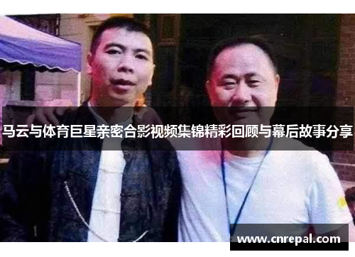 马云与体育巨星亲密合影视频集锦精彩回顾与幕后故事分享