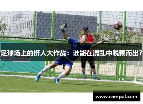 足球场上的挤人大作战：谁能在混乱中脱颖而出？