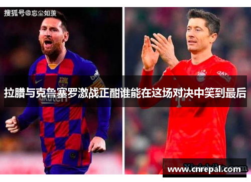 拉腊与克鲁塞罗激战正酣谁能在这场对决中笑到最后