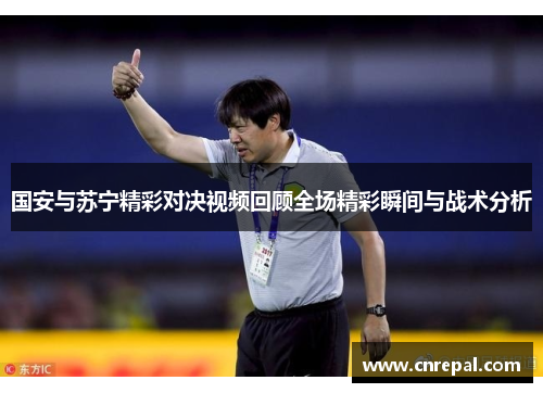 国安与苏宁精彩对决视频回顾全场精彩瞬间与战术分析