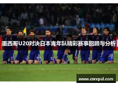 墨西哥U20对决日本青年队精彩赛事回顾与分析