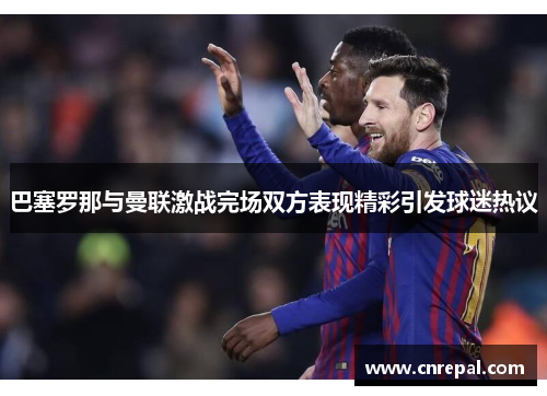 巴塞罗那与曼联激战完场双方表现精彩引发球迷热议