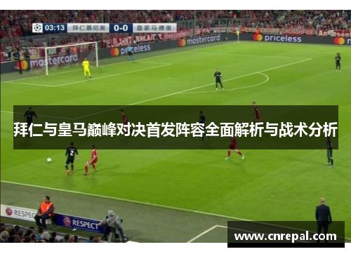 拜仁与皇马巅峰对决首发阵容全面解析与战术分析