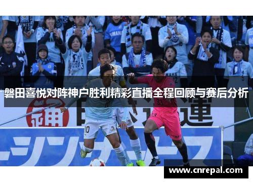 磐田喜悦对阵神户胜利精彩直播全程回顾与赛后分析