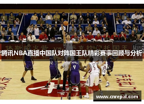 腾讯NBA直播中国队对阵国王队精彩赛事回顾与分析