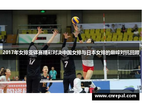 2017年女排亚锦赛精彩对决中国女排与日本女排的巅峰对抗回顾