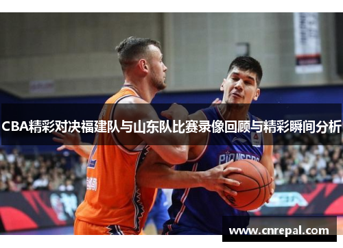 CBA精彩对决福建队与山东队比赛录像回顾与精彩瞬间分析