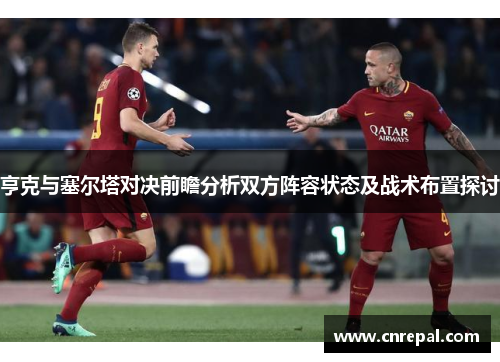 亨克与塞尔塔对决前瞻分析双方阵容状态及战术布置探讨
