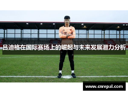 吕迪格在国际赛场上的崛起与未来发展潜力分析