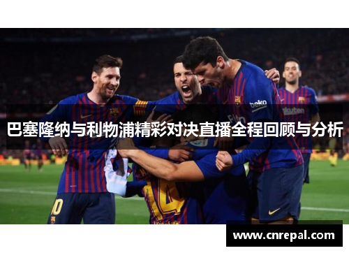巴塞隆纳与利物浦精彩对决直播全程回顾与分析